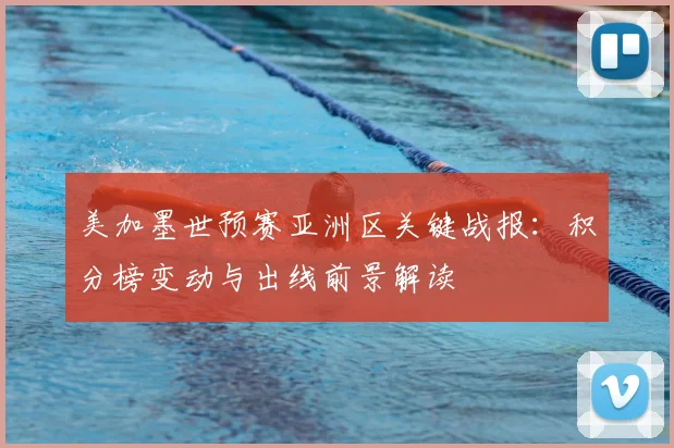 美加墨世预赛亚洲区关键战报:积分榜变动与出线前景解读