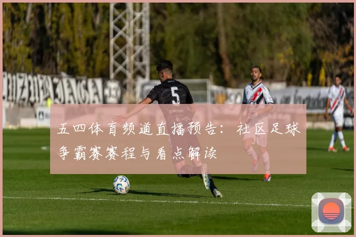 五四体育频道直播预告：社区足球争霸赛赛程与看点解读