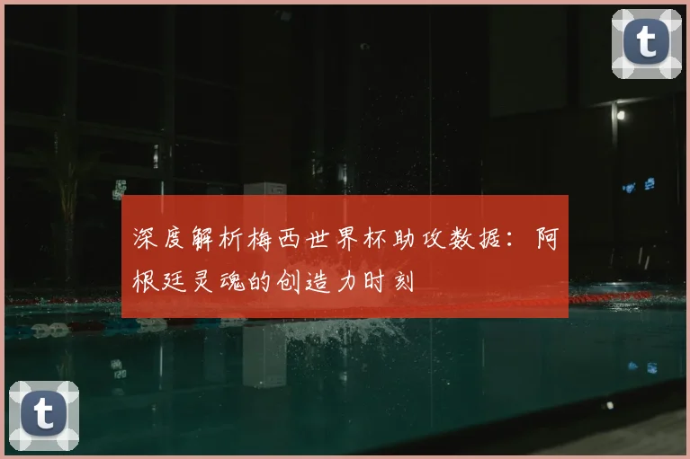 深度解析梅西世界杯助攻数据:阿根廷灵魂的创造力时刻