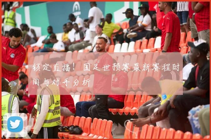 锁定直播!国足世预赛最新赛程时间与对手分析