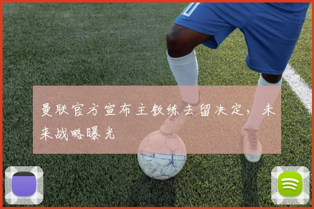 曼联官方宣布主教练去留决定,未来战略曝光