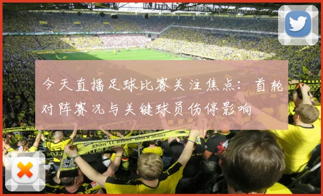 今天直播足球比赛关注焦点：首轮对阵赛况与关键球员伤停影响