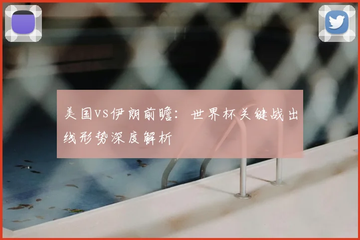 美国vs伊朗前瞻：世界杯关键战出线形势深度解析