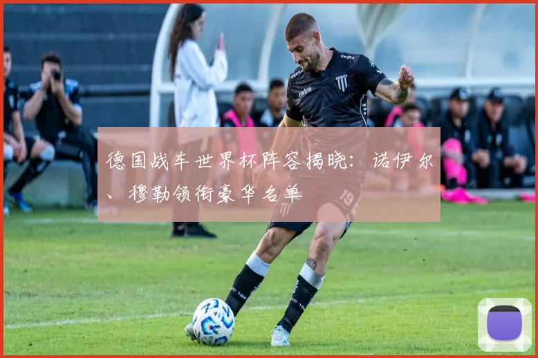 德国战车世界杯阵容揭晓：诺伊尔、穆勒领衔豪华名单