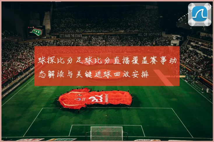 球探比分足球比分直播覆盖赛事动态解读与关键进球回放安排