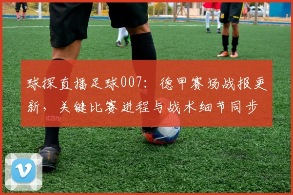 球探直播足球007：德甲赛场战报更新，关键比赛进程与战术细节同步解读