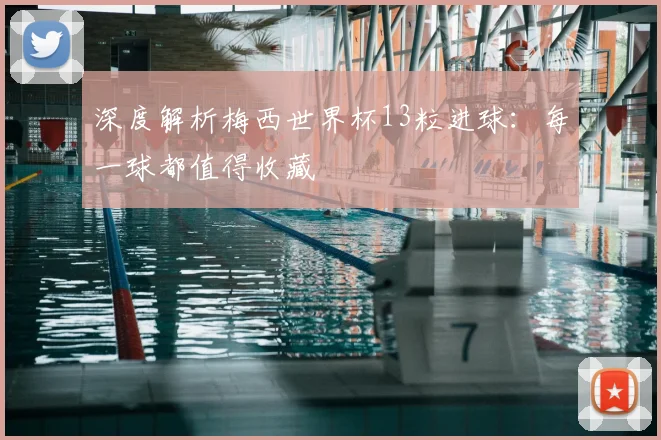深度解析梅西世界杯13粒进球:每一球都值得收藏