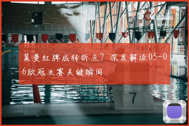 莱曼红牌成转折点？深度解读05-06欧冠决赛关键瞬间