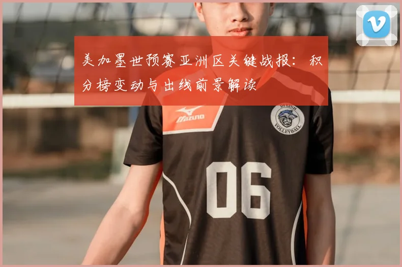 美加墨世预赛亚洲区关键战报:积分榜变动与出线前景解读