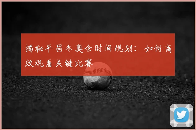 揭秘平昌冬奥会时间规划：如何高效观看关键比赛