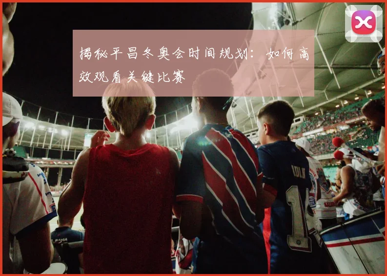 揭秘平昌冬奥会时间规划：如何高效观看关键比赛