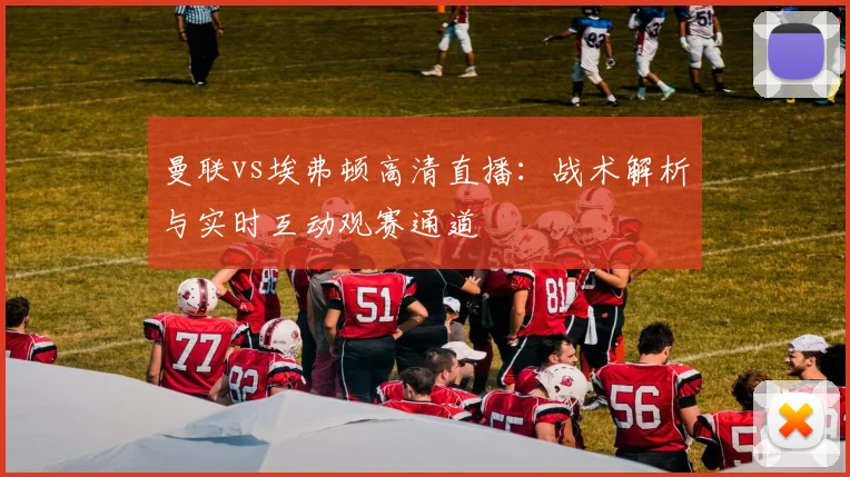 曼联vs埃弗顿高清直播：战术解析与实时互动观赛通道