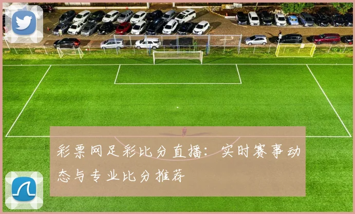 彩票网足彩比分直播:实时赛事动态与专业比分推荐