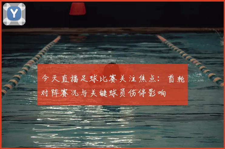 今天直播足球比赛关注焦点：首轮对阵赛况与关键球员伤停影响