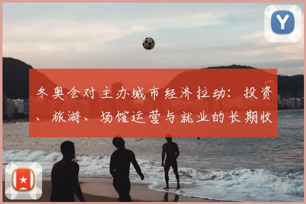 冬奥会对主办城市经济拉动：投资、旅游、场馆运营与就业的长期收益