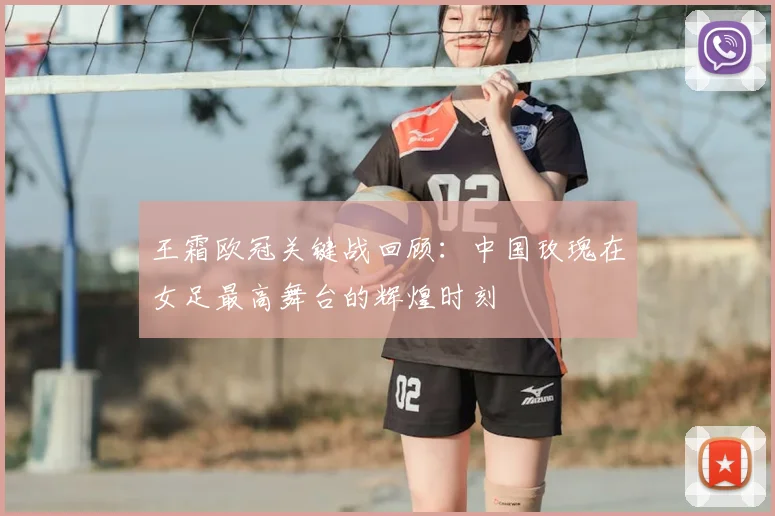王霜欧冠关键战回顾：中国玫瑰在女足最高舞台的辉煌时刻