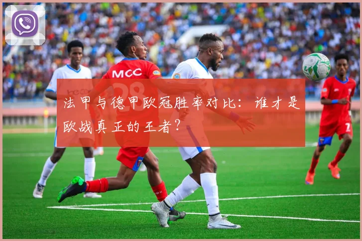 法甲与德甲欧冠胜率对比：谁才是欧战真正的王者？