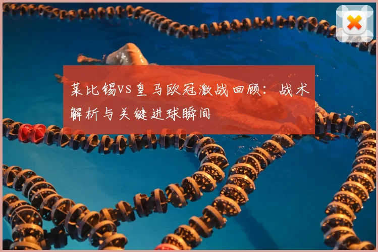 莱比锡vs皇马欧冠激战回顾：战术解析与关键进球瞬间