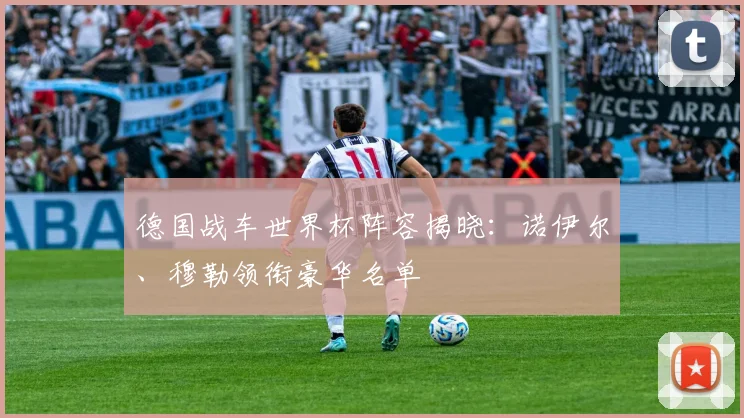 德国战车世界杯阵容揭晓：诺伊尔、穆勒领衔豪华名单