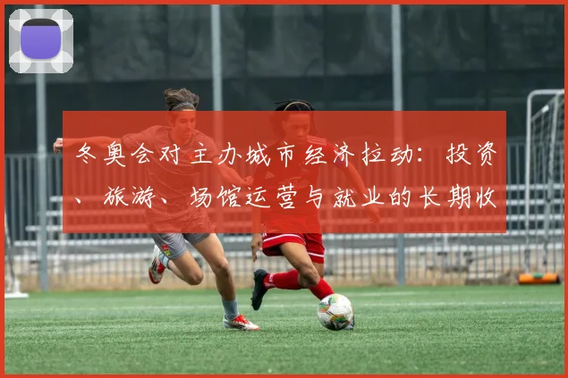 冬奥会对主办城市经济拉动：投资、旅游、场馆运营与就业的长期收益