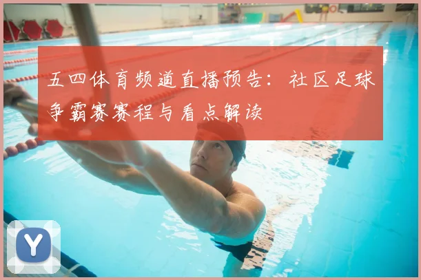 五四体育频道直播预告：社区足球争霸赛赛程与看点解读