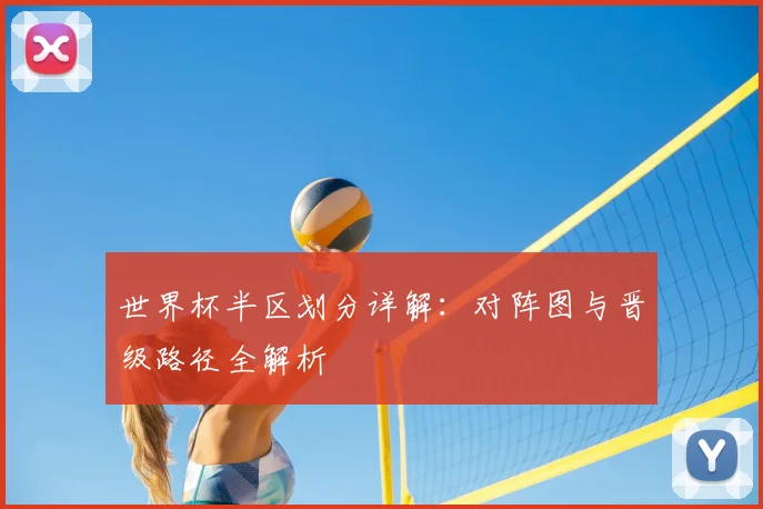 世界杯半区划分详解：对阵图与晋级路径全解析
