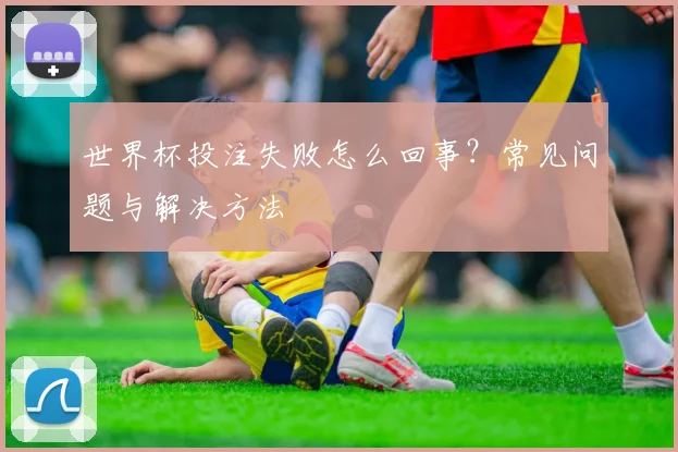 世界杯投注失败怎么回事？常见问题与解决方法
