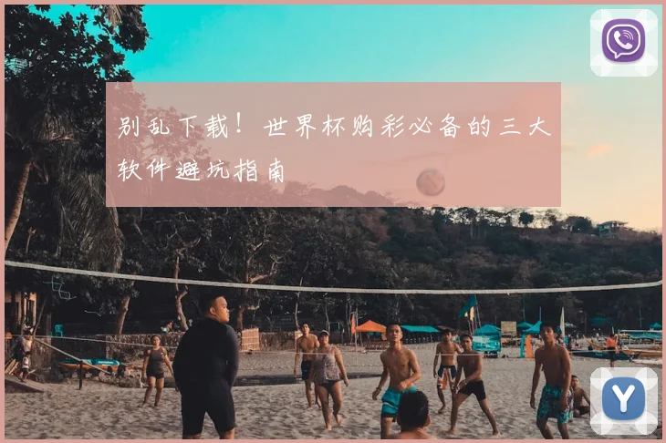 别乱下载!世界杯购彩必备的三大软件避坑指南