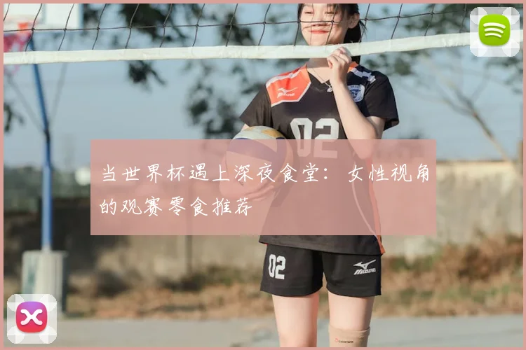 当世界杯遇上深夜食堂:女性视角的观赛零食推荐