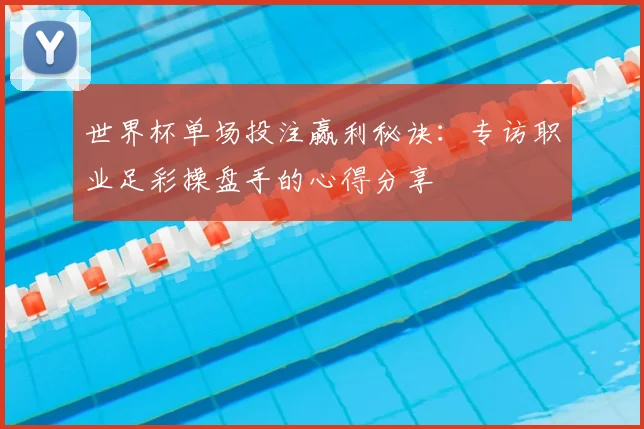 世界杯单场投注赢利秘诀：专访职业足彩操盘手的心得分享