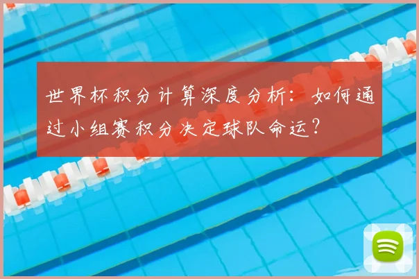 世界杯积分计算深度分析:如何通过小组赛积分决定球队命运?