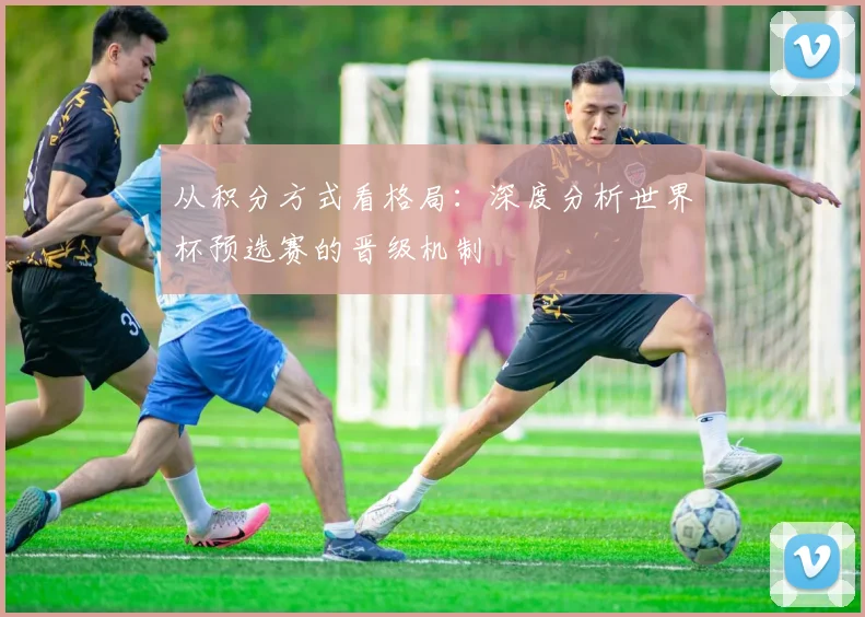 从积分方式看格局:深度分析世界杯预选赛的晋级机制