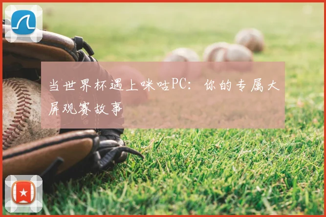 当世界杯遇上咪咕PC:你的专属大屏观赛故事