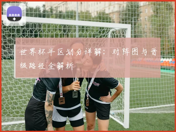 世界杯半区划分详解：对阵图与晋级路径全解析