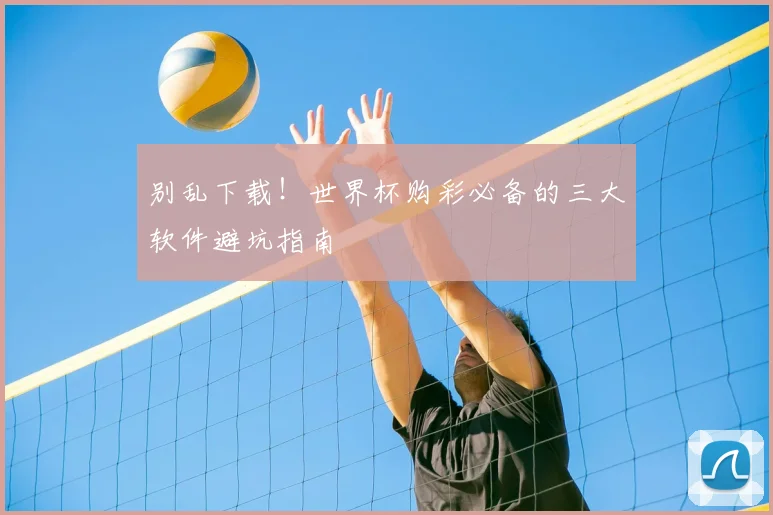 别乱下载!世界杯购彩必备的三大软件避坑指南