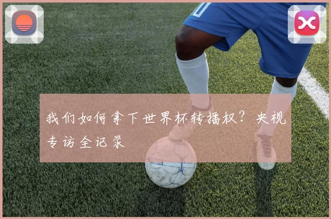 我们如何拿下世界杯转播权？央视专访全记录
