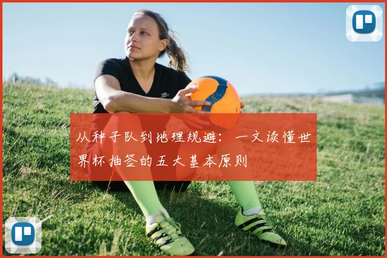 从种子队到地理规避：一文读懂世界杯抽签的五大基本原则