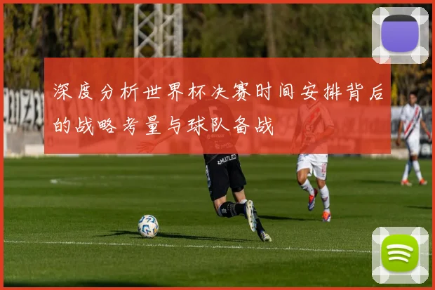 深度分析世界杯决赛时间安排背后的战略考量与球队备战