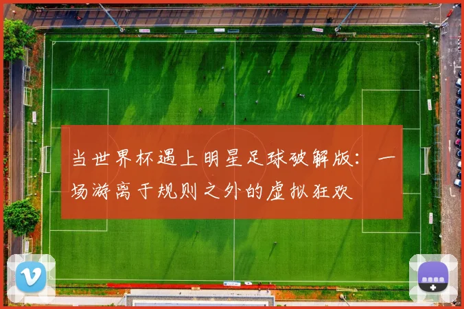 当世界杯遇上明星足球破解版:一场游离于规则之外的虚拟狂欢