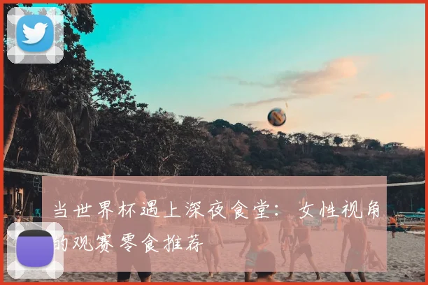 当世界杯遇上深夜食堂：女性视角的观赛零食推荐