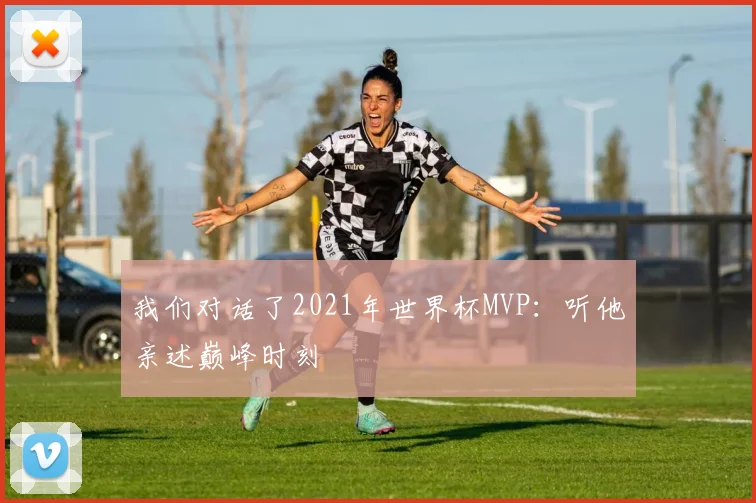 我们对话了2021年世界杯MVP:听他亲述巅峰时刻