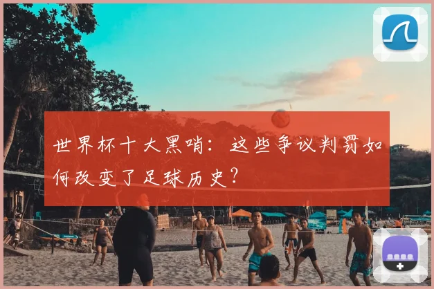 世界杯十大黑哨：这些争议判罚如何改变了足球历史？