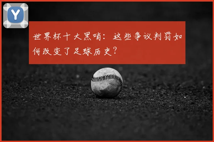 世界杯十大黑哨：这些争议判罚如何改变了足球历史？
