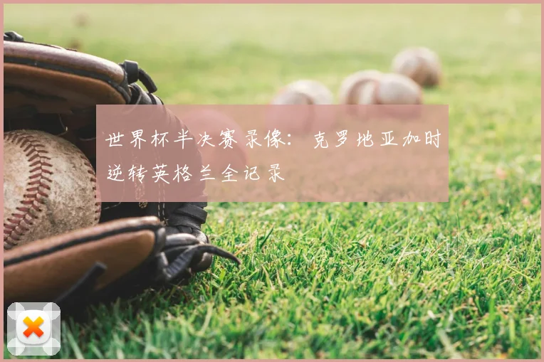 世界杯半决赛录像：克罗地亚加时逆转英格兰全记录