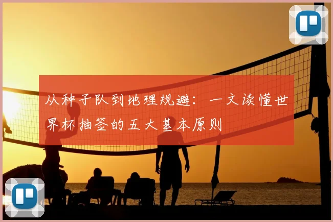 从种子队到地理规避:一文读懂世界杯抽签的五大基本原则