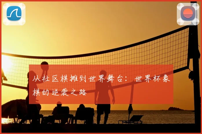 从社区棋摊到世界舞台：世界杯象棋的逆袭之路
