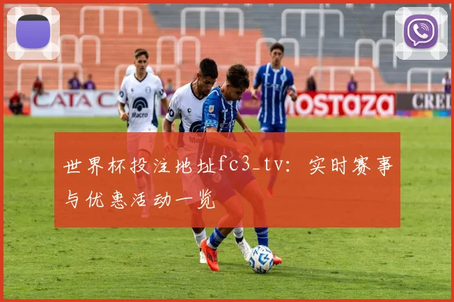 世界杯投注地址fc3_tv：实时赛事与优惠活动一览