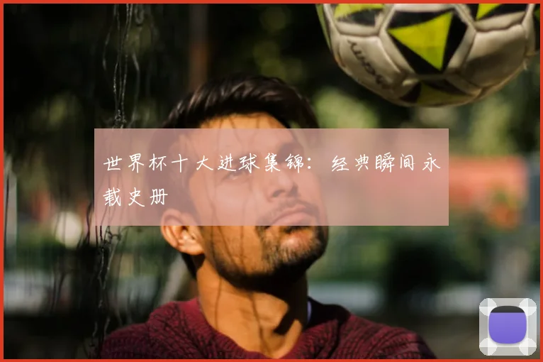 世界杯十大进球集锦：经典瞬间永载史册