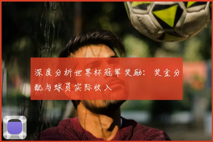 深度分析世界杯冠军奖励：奖金分配与球员实际收入